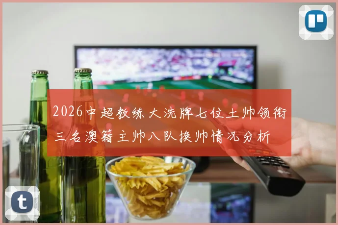 2026中超教练大洗牌七位土帅领衔三名澳籍主帅八队换帅情况分析