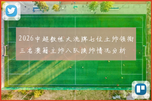2026中超教练大洗牌七位土帅领衔三名澳籍主帅八队换帅情况分析