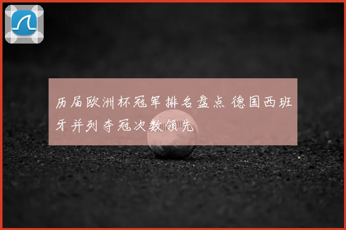历届欧洲杯冠军排名盘点 德国西班牙并列夺冠次数领先
