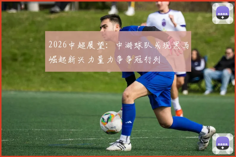 2026中超展望：中游球队或现黑马崛起新兴力量力争争冠行列