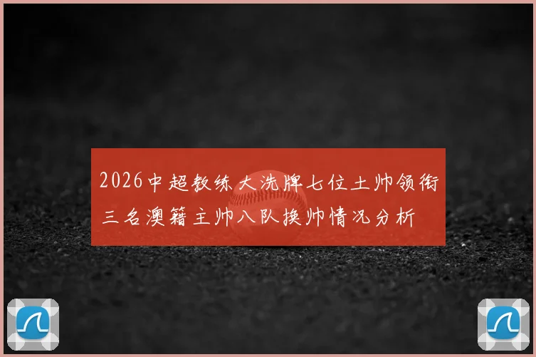 2026中超教练大洗牌七位土帅领衔三名澳籍主帅八队换帅情况分析