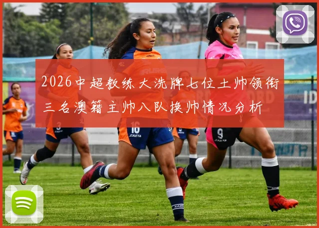 2026中超教练大洗牌七位土帅领衔三名澳籍主帅八队换帅情况分析