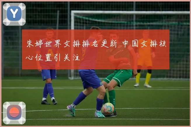 朱婷世界女排排名更新 中国女排核心位置引关注