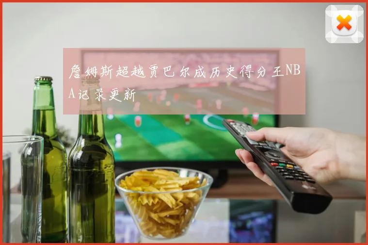 詹姆斯超越贾巴尔成历史得分王NBA记录更新