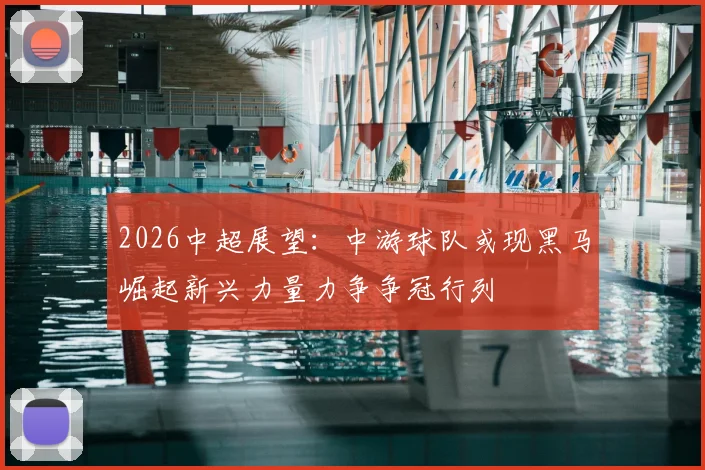 2026中超展望:中游球队或现黑马崛起新兴力量力争争冠行列
