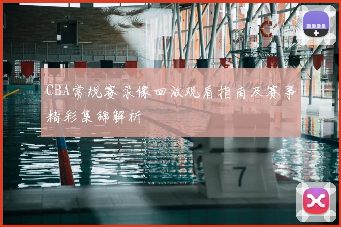 CBA常规赛录像回放观看指南及赛事精彩集锦解析