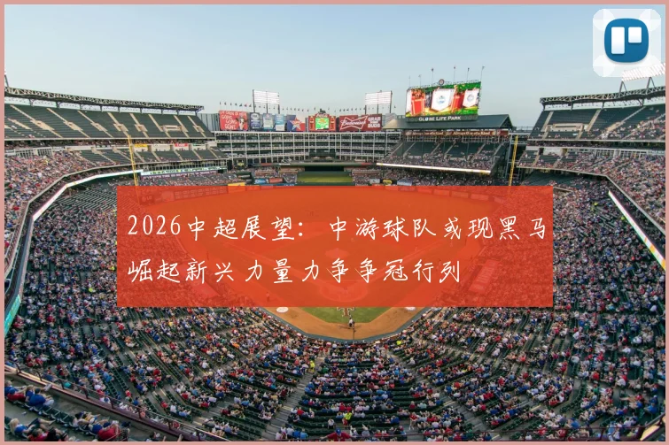 2026中超展望：中游球队或现黑马崛起新兴力量力争争冠行列