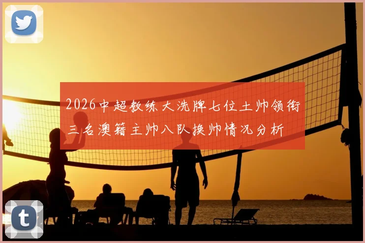 2026中超教练大洗牌七位土帅领衔三名澳籍主帅八队换帅情况分析