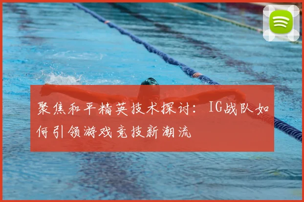 聚焦和平精英技术探讨：IG战队如何引领游戏竞技新潮流