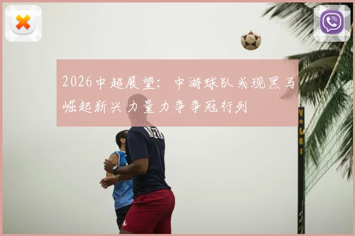 2026中超展望:中游球队或现黑马崛起新兴力量力争争冠行列