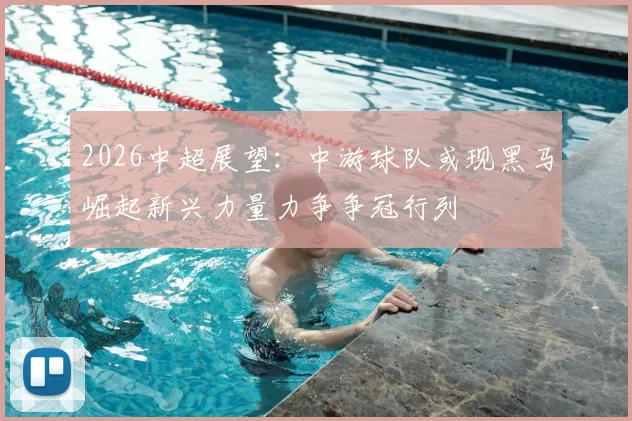 2026中超展望：中游球队或现黑马崛起新兴力量力争争冠行列