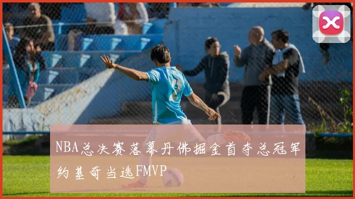 NBA总决赛落幕丹佛掘金首夺总冠军约基奇当选FMVP