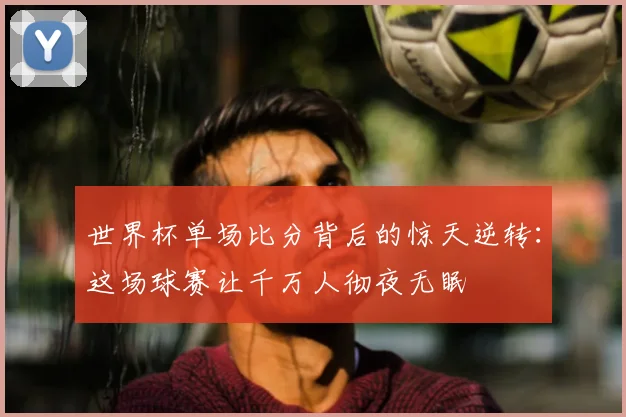 世界杯单场比分背后的惊天逆转：这场球赛让千万人彻夜无眠