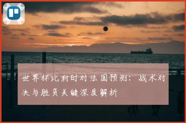 世界杯比利时对法国预测：战术对决与胜负关键深度解析