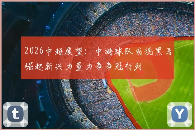 2026中超展望：中游球队或现黑马崛起新兴力量力争争冠行列