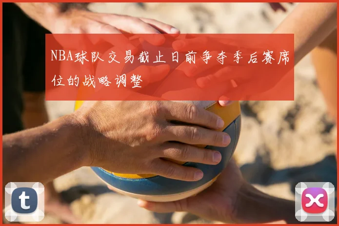 NBA球队交易截止日前争夺季后赛席位的战略调整