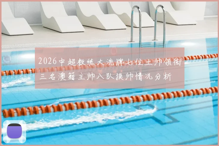 2026中超教练大洗牌七位土帅领衔三名澳籍主帅八队换帅情况分析