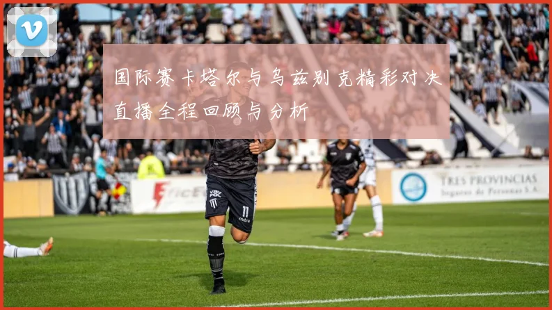 国际赛卡塔尔与乌兹别克精彩对决直播全程回顾与分析