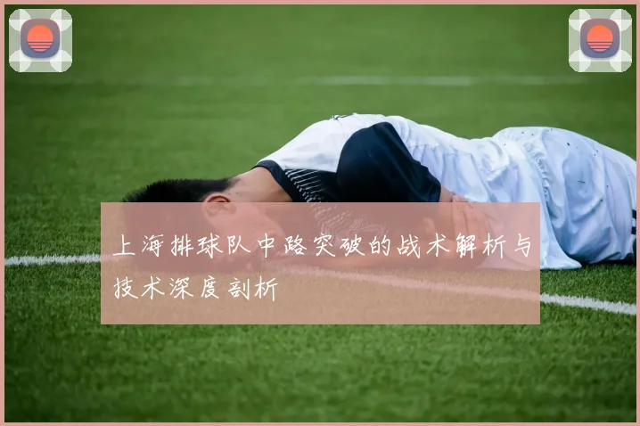 上海排球队中路突破的战术解析与技术深度剖析