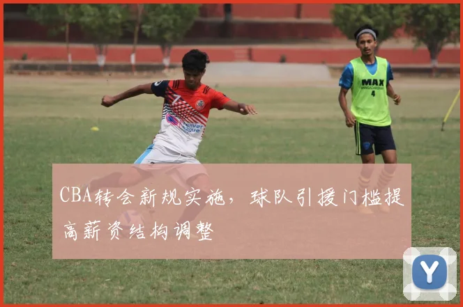 CBA转会新规实施，球队引援门槛提高薪资结构调整