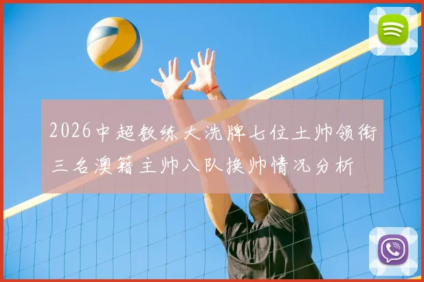 2026中超教练大洗牌七位土帅领衔三名澳籍主帅八队换帅情况分析