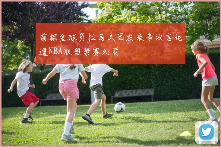 前掘金球员拉乌夫因发表争议言论遭NBA联盟禁赛处罚
