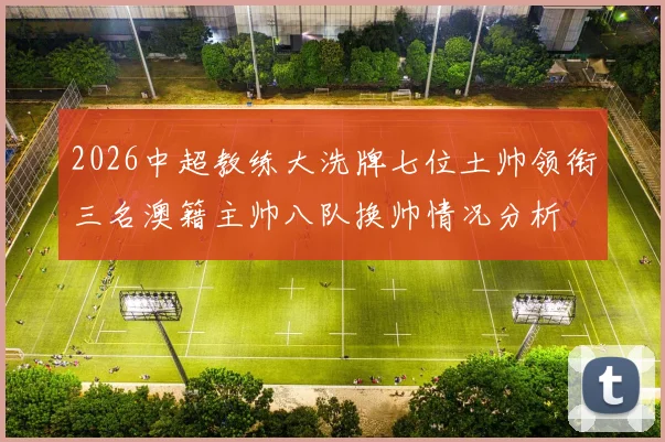 2026中超教练大洗牌七位土帅领衔三名澳籍主帅八队换帅情况分析