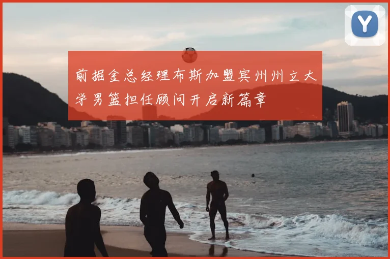 前掘金总经理布斯加盟宾州州立大学男篮担任顾问开启新篇章