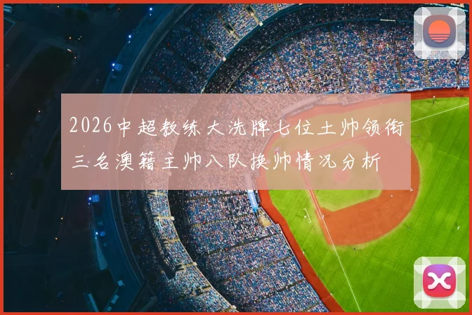2026中超教练大洗牌七位土帅领衔三名澳籍主帅八队换帅情况分析