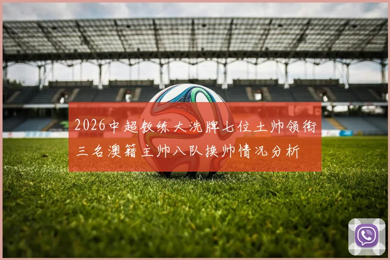 2026中超教练大洗牌七位土帅领衔三名澳籍主帅八队换帅情况分析