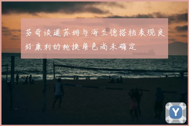 芬奇谈道苏姆与海兰德搭档表现良好康利的轮换角色尚未确定