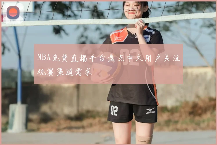 NBA免费直播平台盘点中文用户关注观赛渠道需求