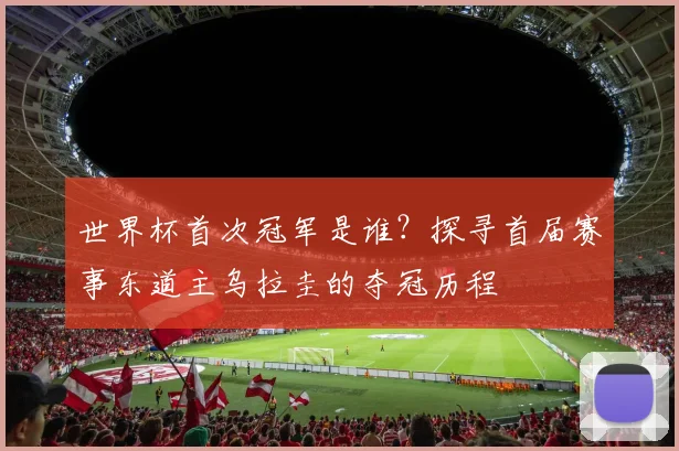 世界杯首次冠军是谁？探寻首届赛事东道主乌拉圭的夺冠历程