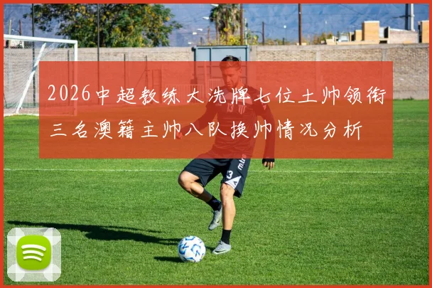 2026中超教练大洗牌七位土帅领衔三名澳籍主帅八队换帅情况分析