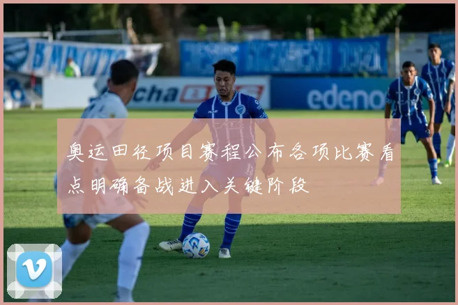 奥运田径项目赛程公布各项比赛看点明确备战进入关键阶段