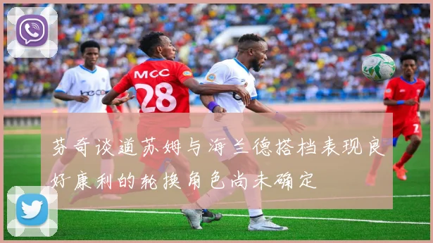 芬奇谈道苏姆与海兰德搭档表现良好康利的轮换角色尚未确定
