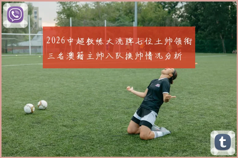 2026中超教练大洗牌七位土帅领衔三名澳籍主帅八队换帅情况分析