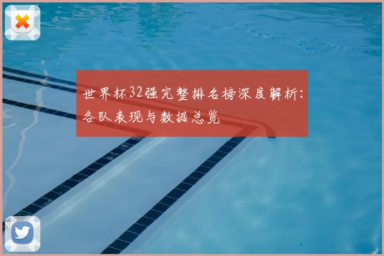 世界杯32强完整排名榜深度解析：各队表现与数据总览