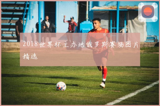 2018世界杯主办地俄罗斯赛场图片精选