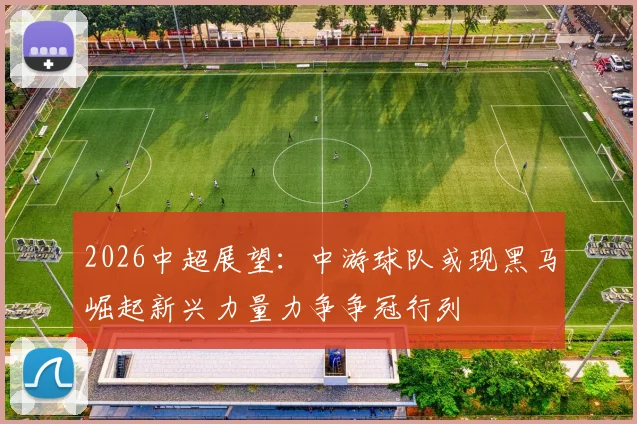 2026中超展望:中游球队或现黑马崛起新兴力量力争争冠行列