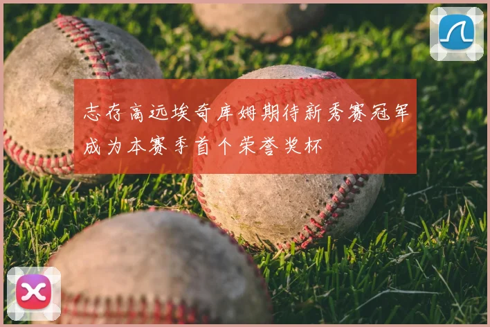 志存高远埃奇库姆期待新秀赛冠军成为本赛季首个荣誉奖杯