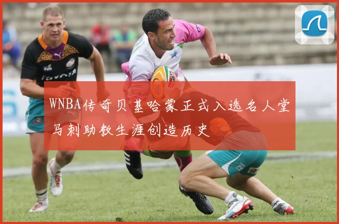 WNBA传奇贝基哈蒙正式入选名人堂马刺助教生涯创造历史