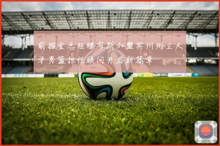 前掘金总经理布斯加盟宾州州立大学男篮担任顾问开启新篇章