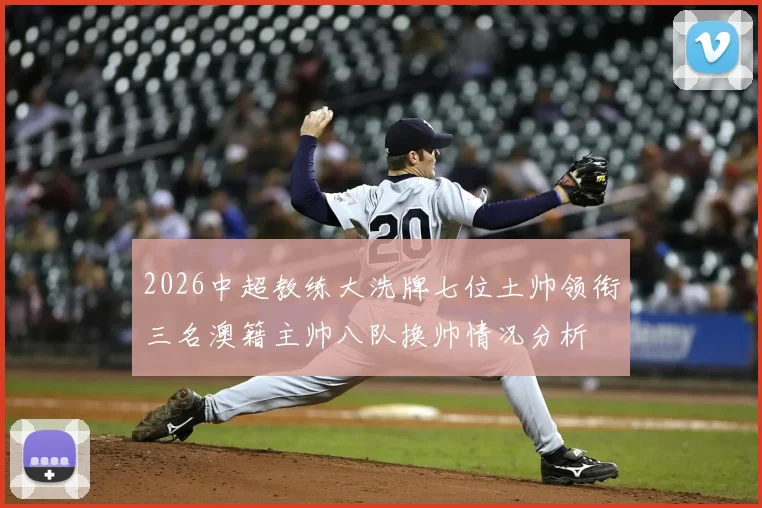 2026中超教练大洗牌七位土帅领衔三名澳籍主帅八队换帅情况分析