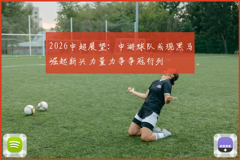 2026中超展望：中游球队或现黑马崛起新兴力量力争争冠行列