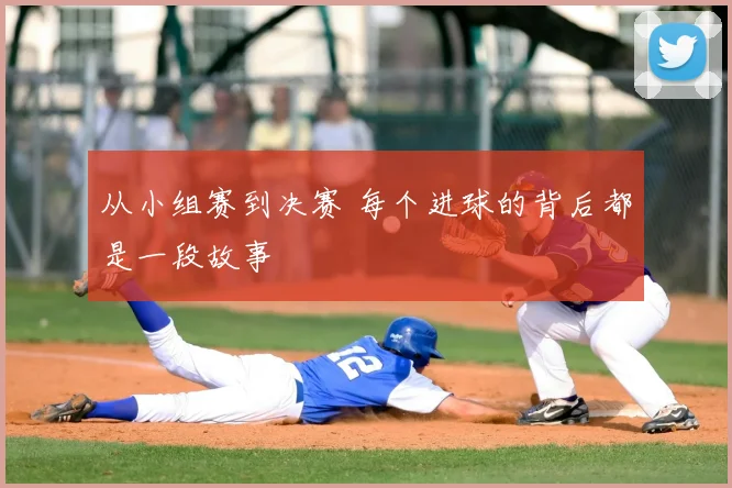 从小组赛到决赛 每个进球的背后都是一段故事