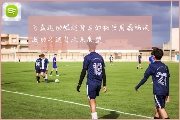 飞盘运动崛起背后的秘密周磊畅谈成功之道与未来展望