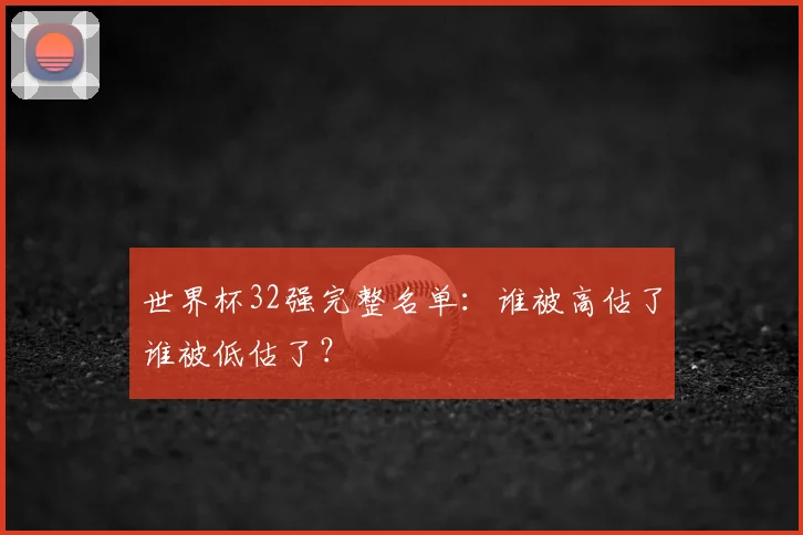 世界杯32强完整名单：谁被高估了谁被低估了？