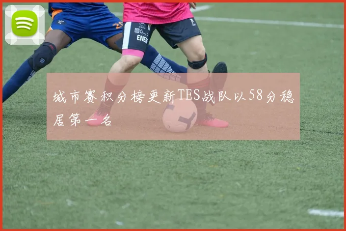 城市赛积分榜更新TES战队以58分稳居第一名