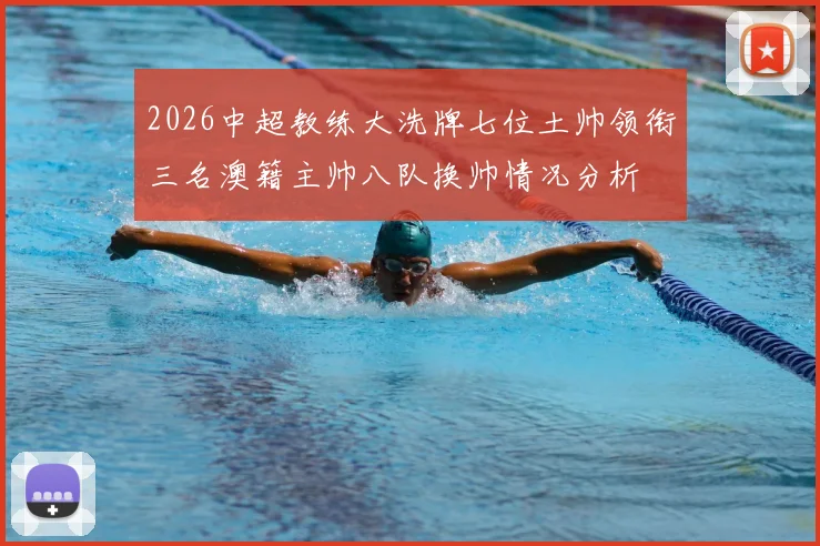 2026中超教练大洗牌七位土帅领衔三名澳籍主帅八队换帅情况分析